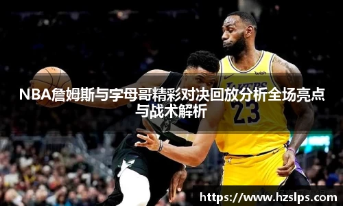 NBA詹姆斯与字母哥精彩对决回放分析全场亮点与战术解析