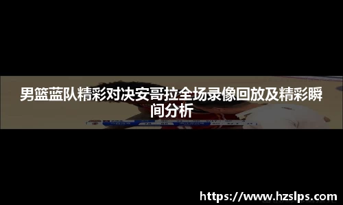男篮蓝队精彩对决安哥拉全场录像回放及精彩瞬间分析