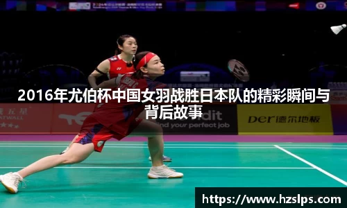 2016年尤伯杯中国女羽战胜日本队的精彩瞬间与背后故事