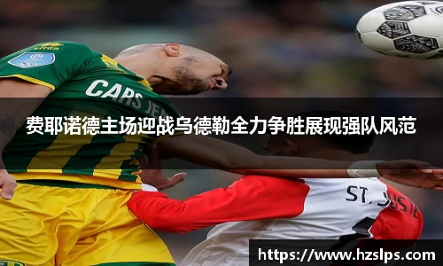 费耶诺德主场迎战乌德勒全力争胜展现强队风范